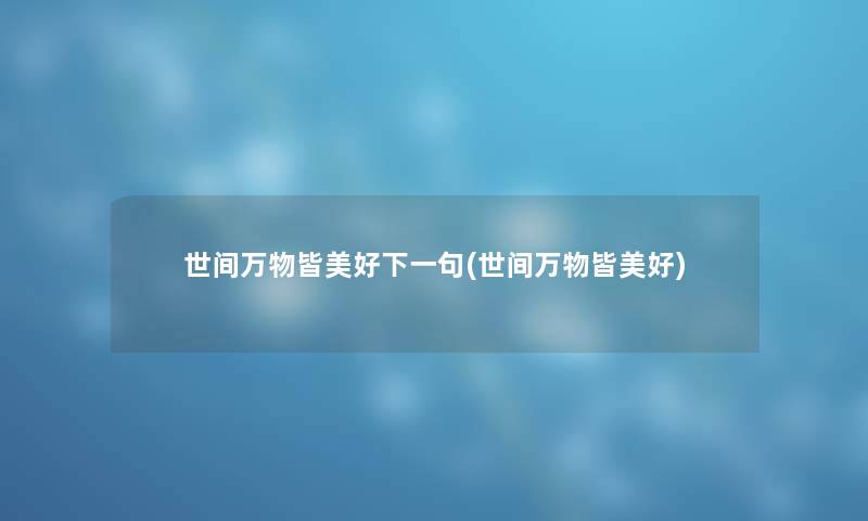 世间万物皆美好下一句(世间万物皆美好) 世间万物皆美好下一句(世间万物皆美好)