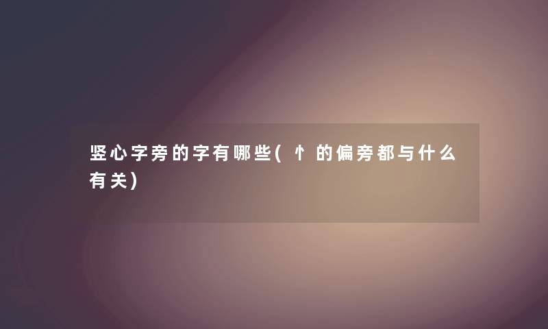 竖心字旁的字有哪些(忄的偏旁都与什么有关) 竖心字旁的字有哪些(忄的偏旁都与什么有关)