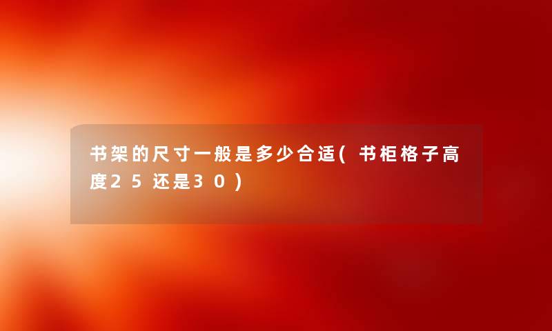 书架的尺寸一般是多少合适(书柜格子高度25还是30) 书架的尺寸一般是多少合适(书柜格子高度25还是30)