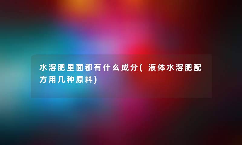 水溶肥里面都有什么成分(液体水溶肥配方用几种原料)