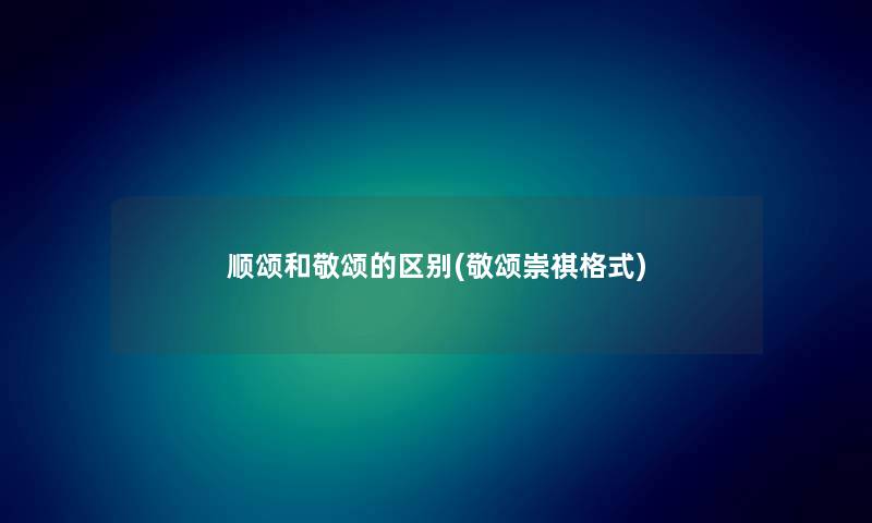 顺颂和敬颂的区别(敬颂崇祺格式) 顺颂和敬颂的区别(敬颂崇祺格式)
