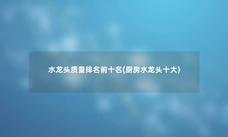 水龙头质量推荐前十名(厨房水龙头一些)