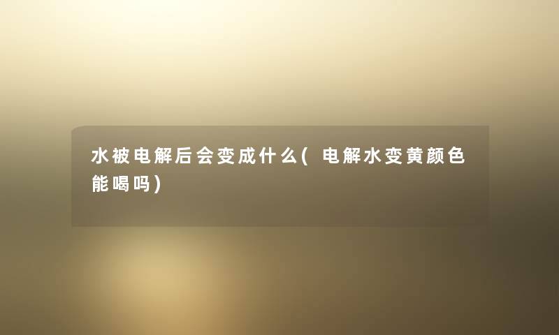 水被电解后会变成什么(电解水变黄颜色能喝吗)