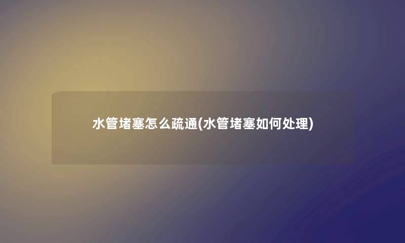水管堵塞怎么疏通(水管堵塞如何处理)