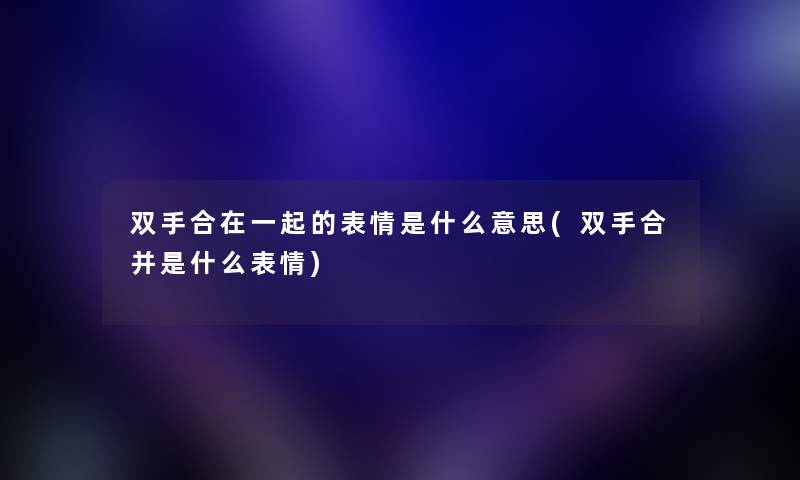 双手合在一起的表情是什么意思(双手合并是什么表情)