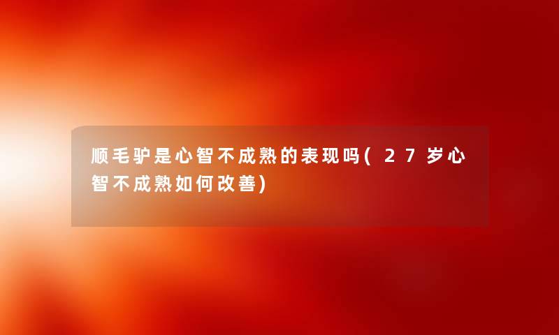 顺毛驴是心智不成熟的表现吗(27岁心智不成熟如何改善) 顺毛驴是心智不成熟的表现吗(27岁心智不成熟如何改善)