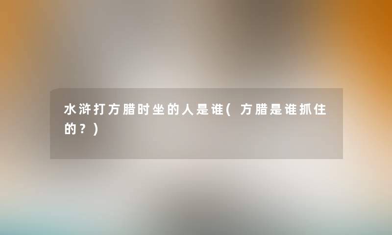 水浒打方腊时坐的人是谁(方腊是谁抓住的?) 水浒打方腊时坐的人是谁(方腊是谁抓住的?)