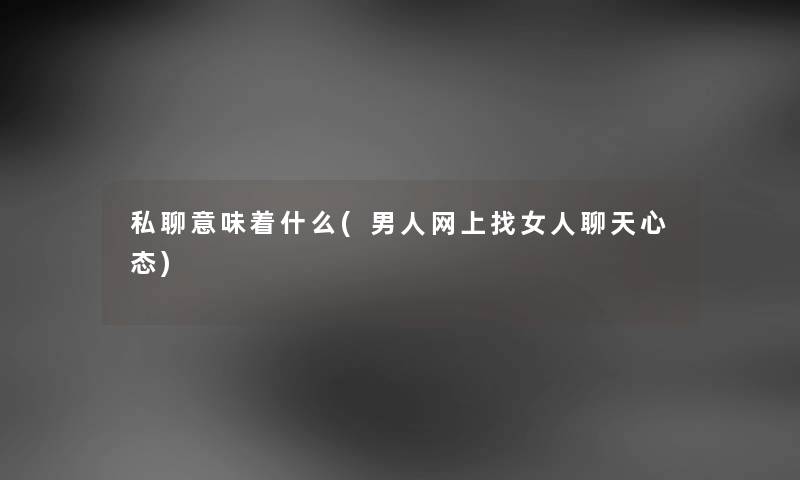 私聊意味着什么(男人网上找女人聊天心态) 私聊意味着什么(男人网上找女人聊天心态)