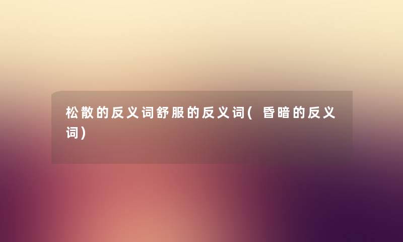 松散的反义词舒服的反义词(昏暗的反义词) 松散的反义词舒服的反义词(昏暗的反义词)