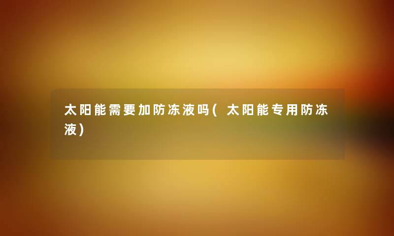 太阳能需要加防冻液吗(太阳能专用防冻液) 太阳能需要加防冻液吗(太阳能专用防冻液)