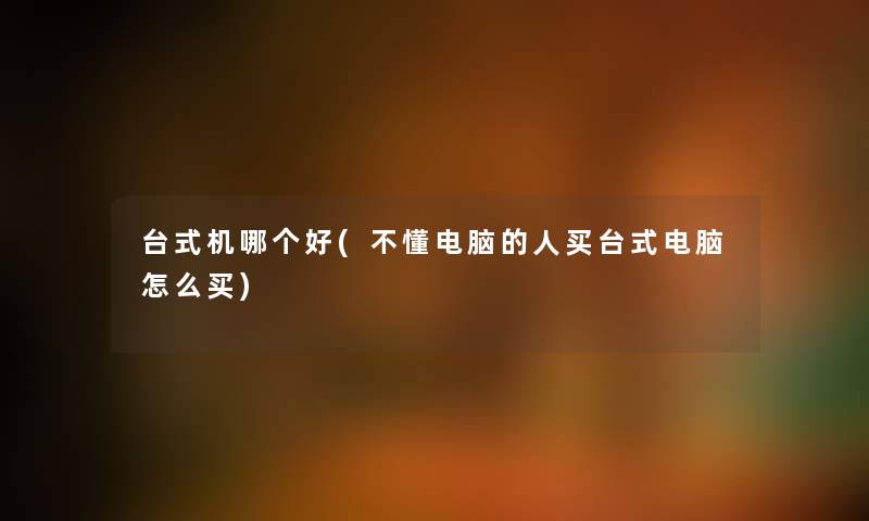 台式机哪个好(不懂电脑的人买台式电脑怎么买)