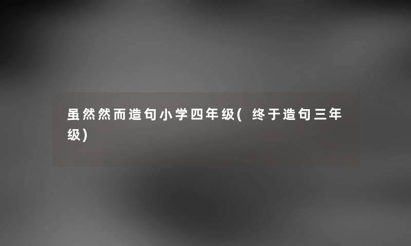 虽然然而造句小学四年级(终于造句三年级) 虽然然而造句小学四年级(终于造句三年级)