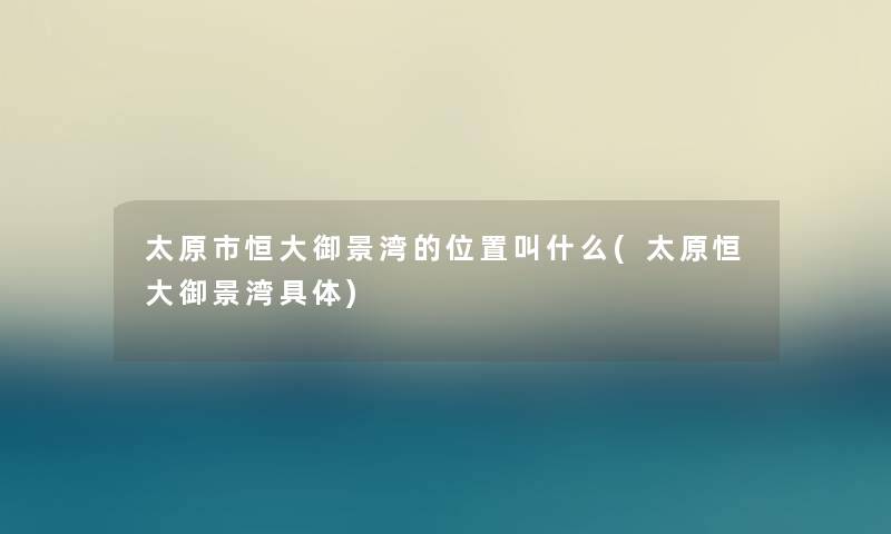 太原市恒大御景湾的位置叫什么(太原恒大御景湾具体) 太原市恒大御景湾的位置叫什么(太原恒大御景湾具体)