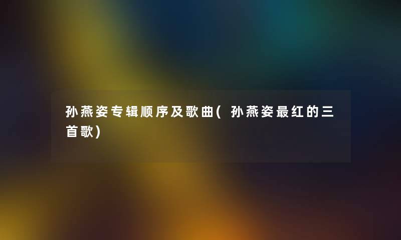 孙燕姿专辑顺序及歌曲(孙燕姿红的三首歌) 孙燕姿专辑顺序及歌曲(孙燕姿红的三首歌)