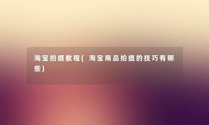 淘宝拍摄教程(淘宝商品拍摄的技巧有哪些) 淘宝拍摄教程(淘宝商品拍摄的技巧有哪些)