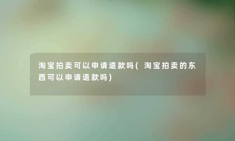 淘宝拍卖可以申请退款吗(淘宝拍卖的东西可以申请退款吗) 淘宝拍卖可以申请退款吗(淘宝拍卖的东西可以申请退款吗)