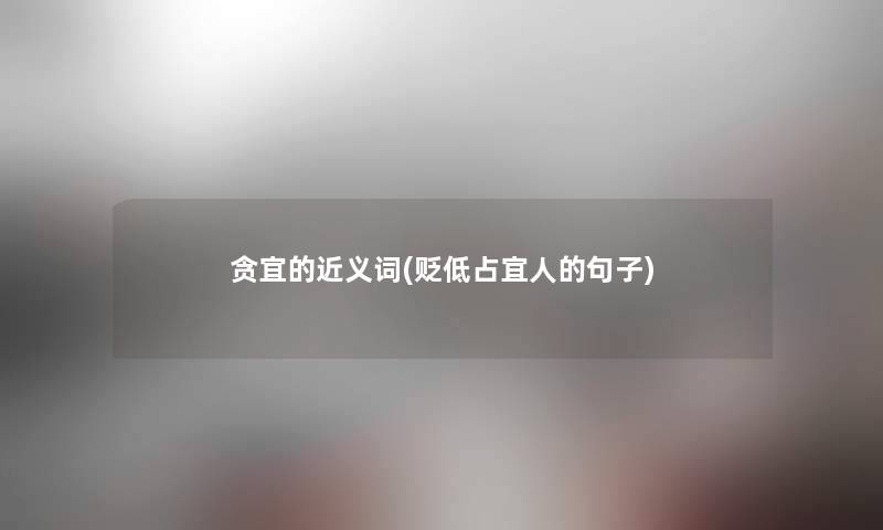 贪宜的近义词(贬低占宜人的句子) 贪宜的近义词(贬低占宜人的句子)