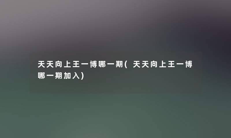 天天向上王一博哪一期(天天向上王一博哪一期加入) 天天向上王一博哪一期(天天向上王一博哪一期加入)