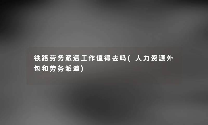 铁路劳务派遣工作去吗(人力资源外包和劳务派遣) 铁路劳务派遣工作去吗(人力资源外包和劳务派遣)