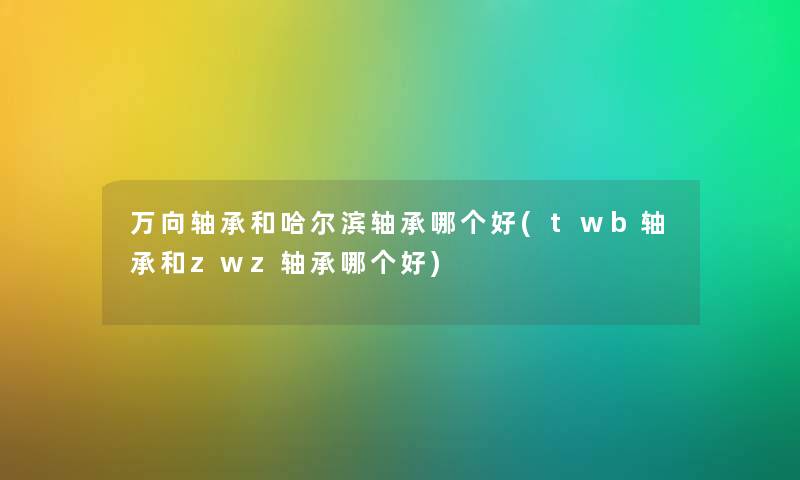 万向轴承和哈尔滨轴承哪个好(twb轴承和zwz轴承哪个好) 万向轴承和哈尔滨轴承哪个好(twb轴承和zwz轴承哪个好)