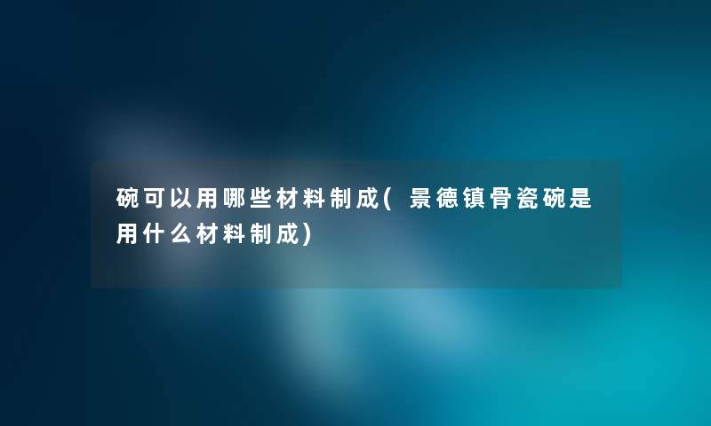 碗可以用哪些材料制成(景德镇骨瓷碗是用什么材料制成) 碗可以用哪些材料制成(景德镇骨瓷碗是用什么材料制成)