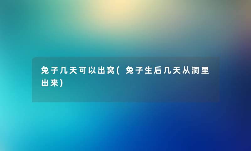 兔子几天可以出窝(兔子生后几天从洞里出来) 兔子几天可以出窝(兔子生后几天从洞里出来)