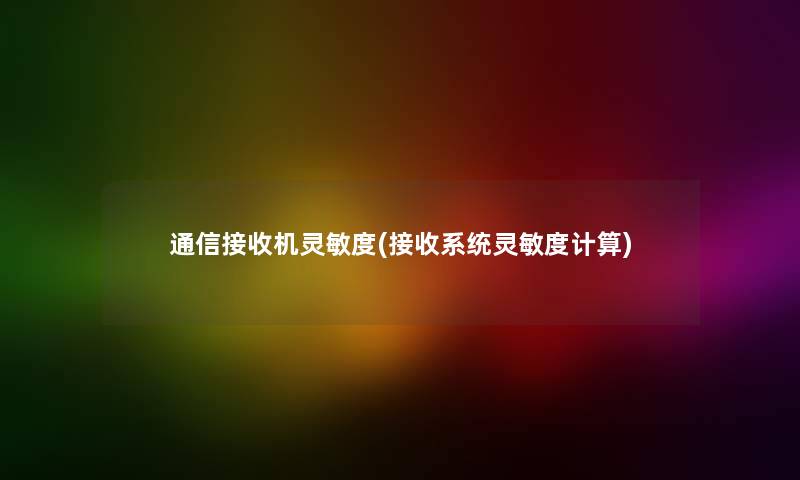 通信接收机灵敏度(接收系统灵敏度计算) 通信接收机灵敏度(接收系统灵敏度计算)