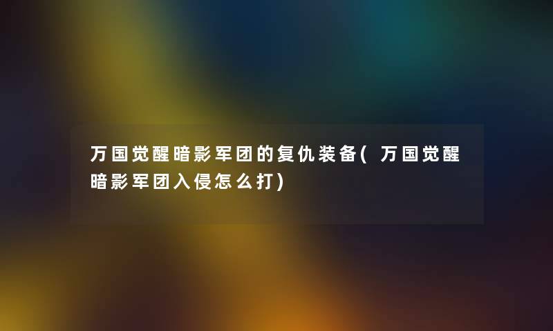 万国觉醒暗影军团的复仇装备(万国觉醒暗影军团入侵怎么打) 万国觉醒暗影军团的复仇装备(万国觉醒暗影军团入侵怎么打)
