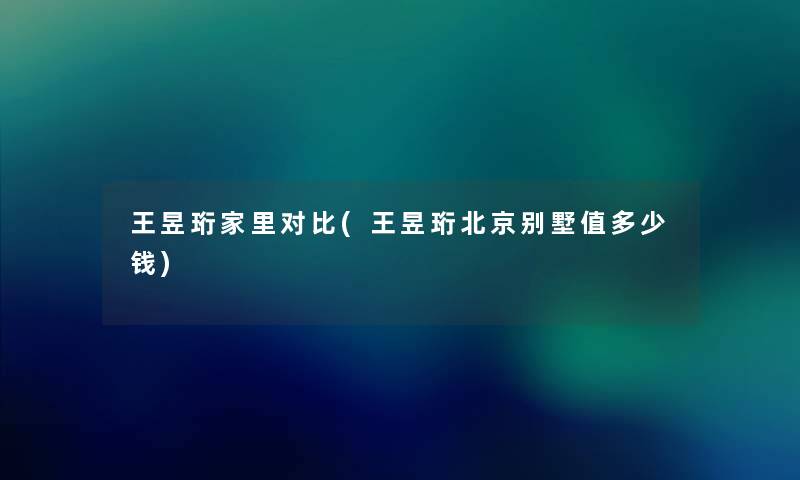 王昱珩家里对比(王昱珩北京别墅值多少钱) 王昱珩家里对比(王昱珩北京别墅值多少钱)