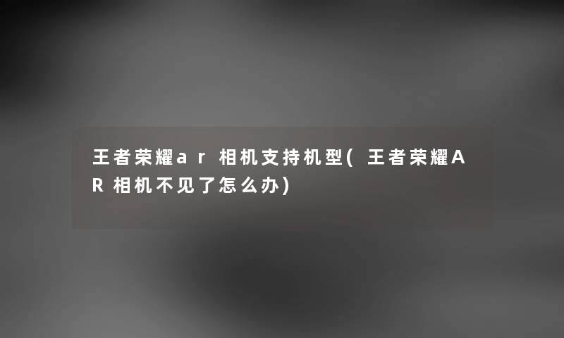 王者荣耀ar相机支持机型(王者荣耀AR相机不见了怎么办) 王者荣耀ar相机支持机型(王者荣耀AR相机不见了怎么办)