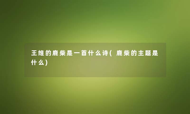 王维的鹿柴是一首什么诗(鹿柴的主题是什么) 王维的鹿柴是一首什么诗(鹿柴的主题是什么)
