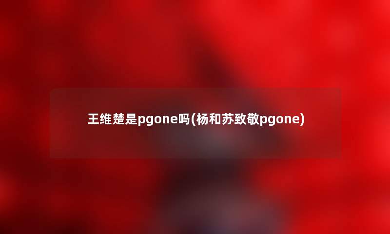 王维楚是pgone吗(杨和苏致敬pgone)