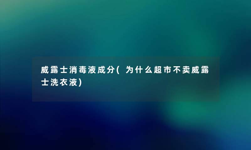 威露士消毒液成分(为什么超市不卖威露士洗衣液)