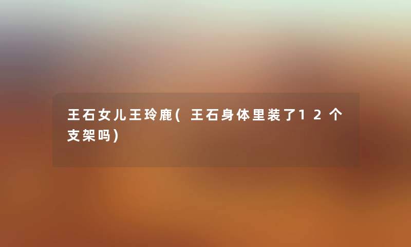 王石女儿王玲鹿(王石身体里装了12个支架吗)