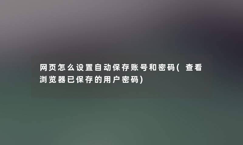网页怎么设置自动保存账号和密码(查看浏览器已保存的用户密码)