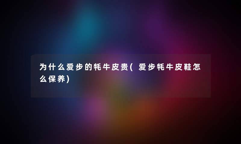 为什么爱步的牦牛皮贵(爱步牦牛皮鞋怎么保养) 为什么爱步的牦牛皮贵(爱步牦牛皮鞋怎么保养)