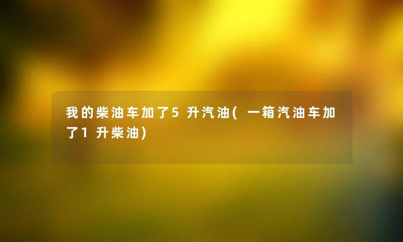 我的柴油车加了5升汽油(一箱汽油车加了1升柴油)
