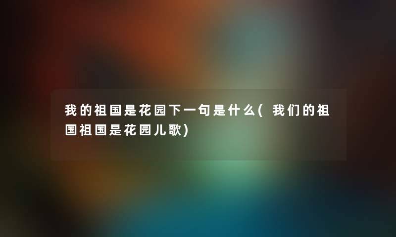 我的祖国是花园下一句是什么(祖国祖国是花园儿歌) 我的祖国是花园下一句是什么(祖国祖国是花园儿歌)