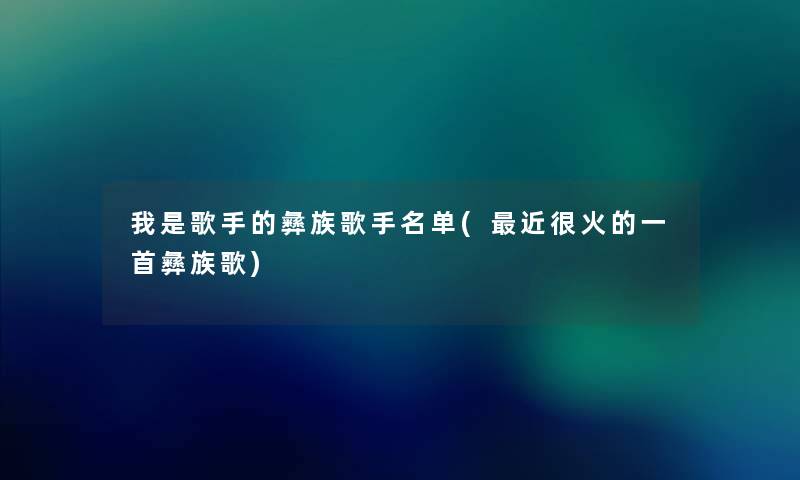 我是歌手的彝族歌手名单(近很火的一首彝族歌) 我是歌手的彝族歌手名单(近很火的一首彝族歌)