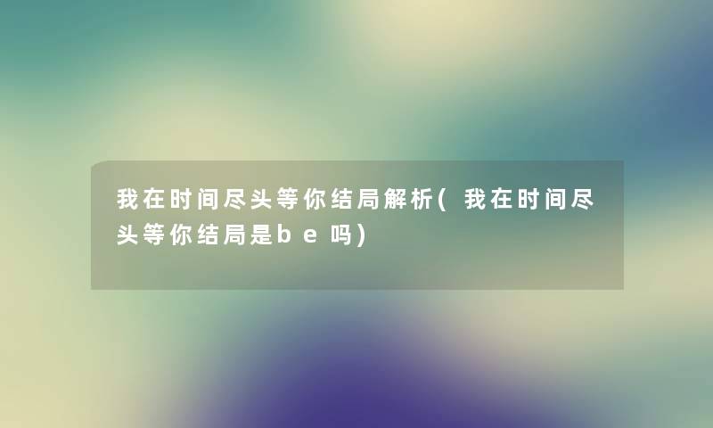 我在时间尽头等你结局解析(我在时间尽头等你结局是be吗) 我在时间尽头等你结局解析(我在时间尽头等你结局是be吗)