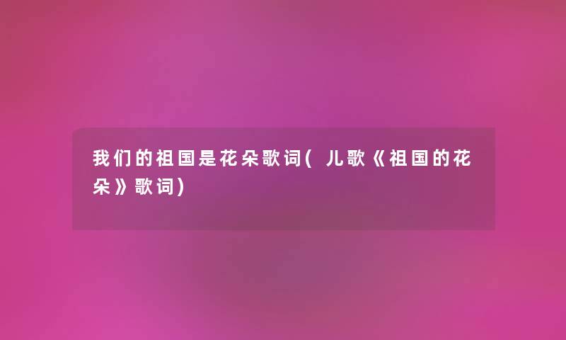 祖国是花朵歌词(儿歌《祖国的花朵》歌词) 祖国是花朵歌词(儿歌《祖国的花朵》歌词)