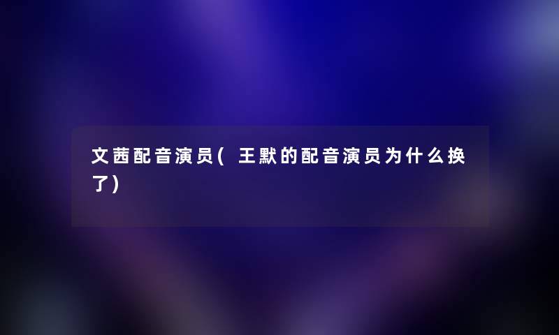 文茜配音演员(王默的配音演员为什么换了) 文茜配音演员(王默的配音演员为什么换了)