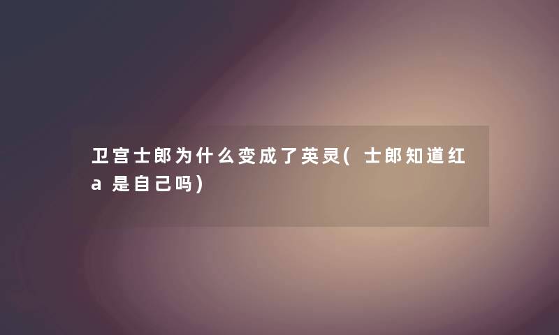 卫宫士郎为什么变成了英灵(士郎知道红a是自己吗) 卫宫士郎为什么变成了英灵(士郎知道红a是自己吗)