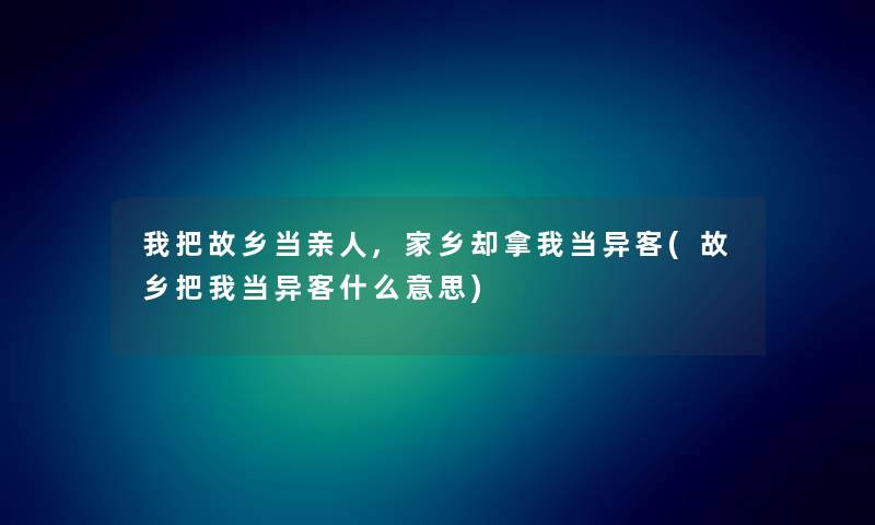 我把故乡当亲人,家乡却拿我当异客(故乡把我当异客什么意思)