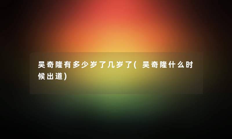 吴奇隆有多少岁了几岁了(吴奇隆什么时候出道) 吴奇隆有多少岁了几岁了(吴奇隆什么时候出道)