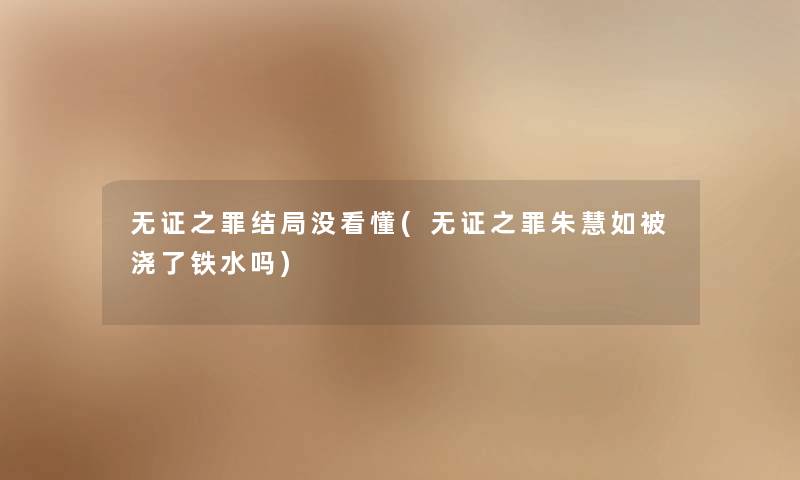 无证之罪结局没看懂(无证之罪朱慧如被浇了铁水吗) 无证之罪结局没看懂(无证之罪朱慧如被浇了铁水吗)