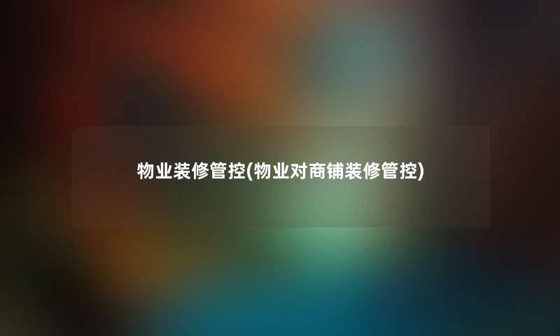 物业装修管控(物业对商铺装修管控) 物业装修管控(物业对商铺装修管控)