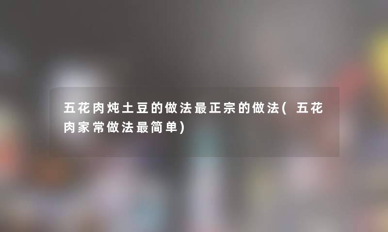 五花肉炖土豆的做法正宗的做法(五花肉家常做法简单)