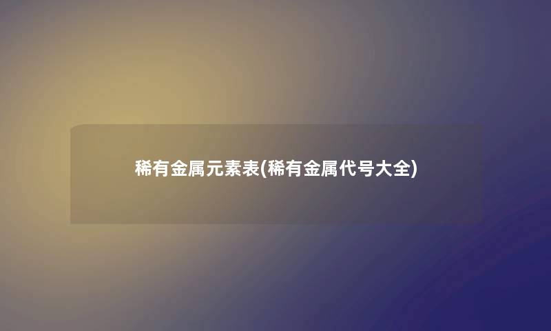 稀有金属元素表(稀有金属代号大全) 稀有金属元素表(稀有金属代号大全)