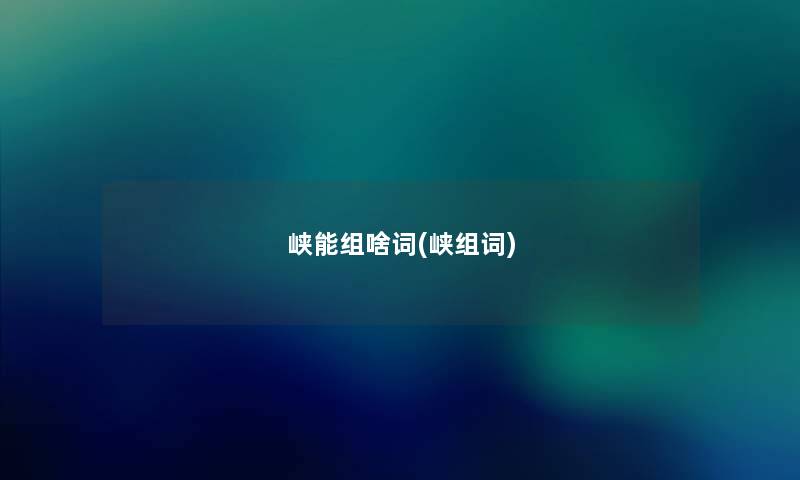 峡能组啥词(峡组词) 峡能组啥词(峡组词)